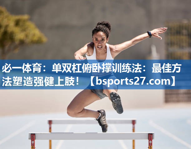 必一体育：单双杠俯卧撑训练法：最佳方法塑造强健上肢！