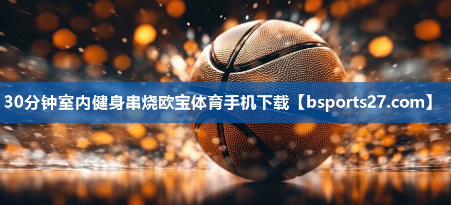 30分钟室内健身串烧欧宝体育手机下载