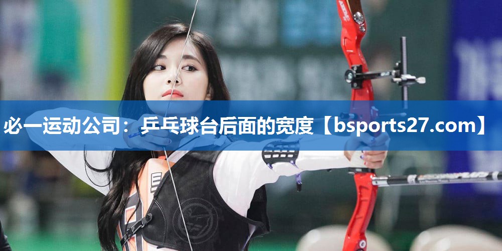 必一运动公司：乒乓球台后面的宽度