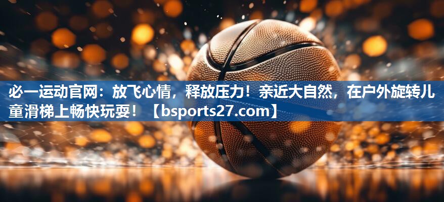 必一运动官网：放飞心情，释放压力！亲近大自然，在户外旋转儿童滑梯上畅快玩耍！