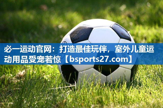 必一运动官网：打造最佳玩伴，室外儿童运动用品受宠若惊