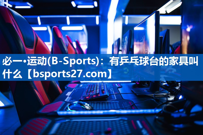 必一·运动(B-Sports)：有乒乓球台的家具叫什么