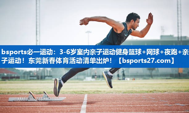 bsports必一运动：3-6岁室内亲子运动健身篮球+网球+夜跑+亲子运动！东莞新春体育活动清单出炉！