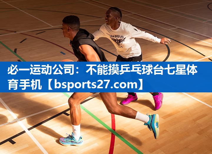 必一运动公司：不能摸乒乓球台七星体育手机