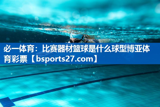 必一体育：比赛器材篮球是什么球型博亚体育彩票