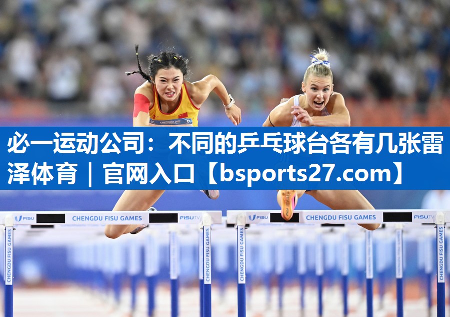 必一运动公司：不同的乒乓球台各有几张雷泽体育｜官网入口