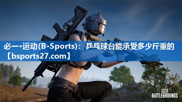 必一·运动(B-Sports)：乒乓球台能承受多少斤重的