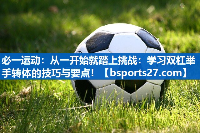 必一运动：从一开始就踏上挑战：学习双杠举手转体的技巧与要点！