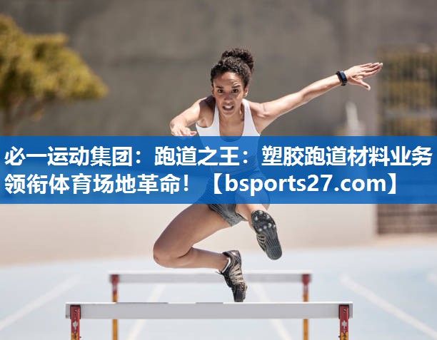 必一运动集团：跑道之王：塑胶跑道材料业务领衔体育场地革命！