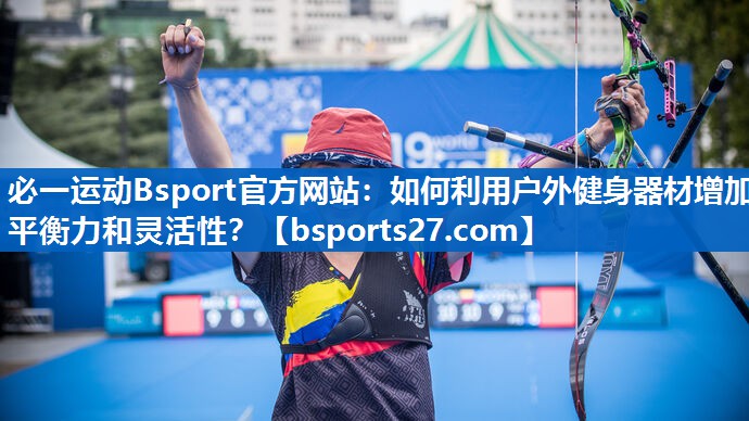 必一运动Bsport官方网站：如何利用户外健身器材增加平衡力和灵活性？