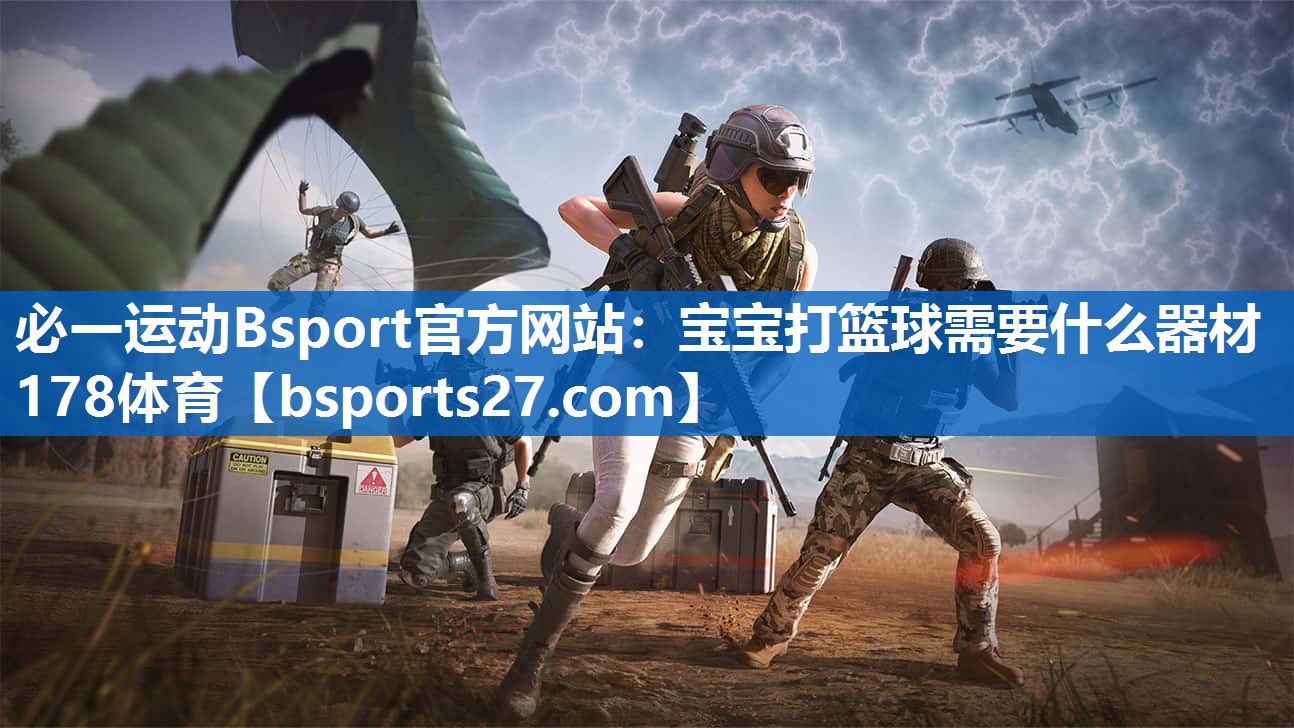 必一运动Bsport官方网站：宝宝打篮球需要什么器材178体育