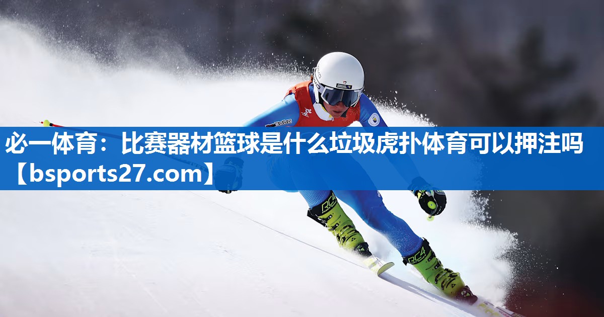 必一体育：比赛器材篮球是什么垃圾虎扑体育可以押注吗