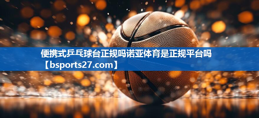 便携式乒乓球台正规吗诺亚体育是正规平台吗