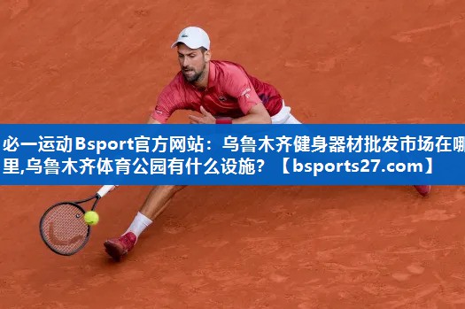 必一运动Bsport官方网站：乌鲁木齐健身器材批发市场在哪里,乌鲁木齐体育公园有什么设施？