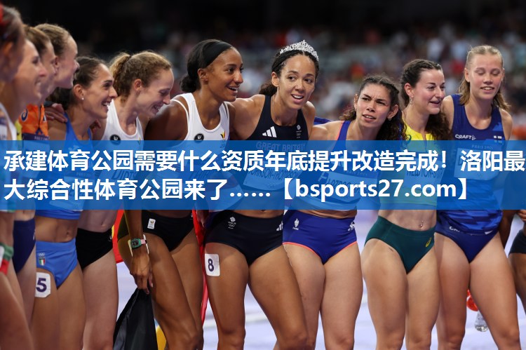 承建体育公园需要什么资质年底提升改造完成！洛阳最大综合性体育公园来了……