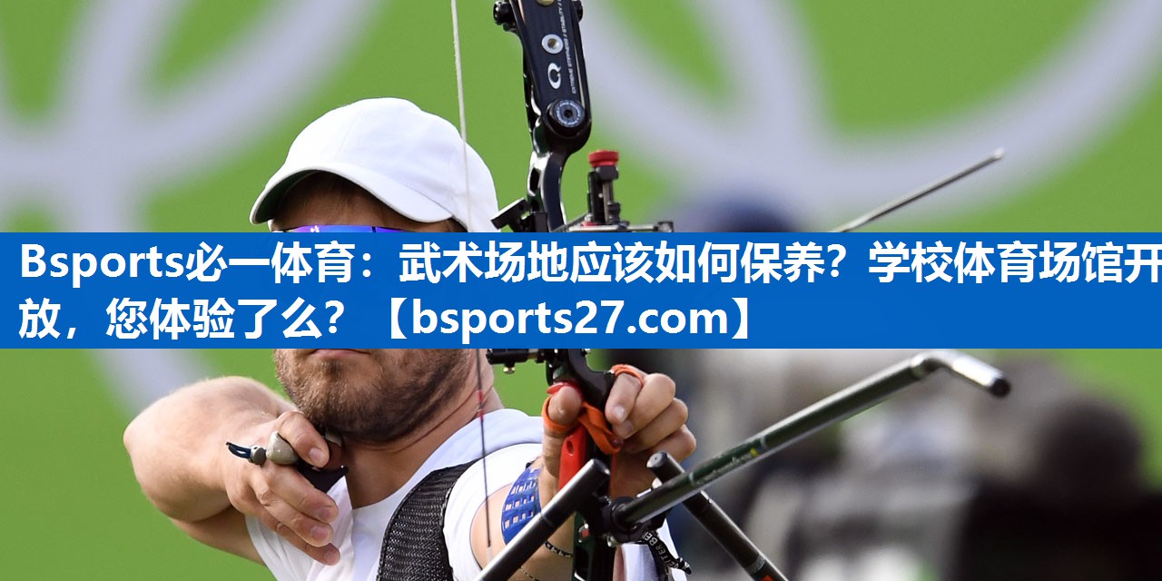 Bsports必一体育：武术场地应该如何保养？学校体育场馆开放，您体验了么？