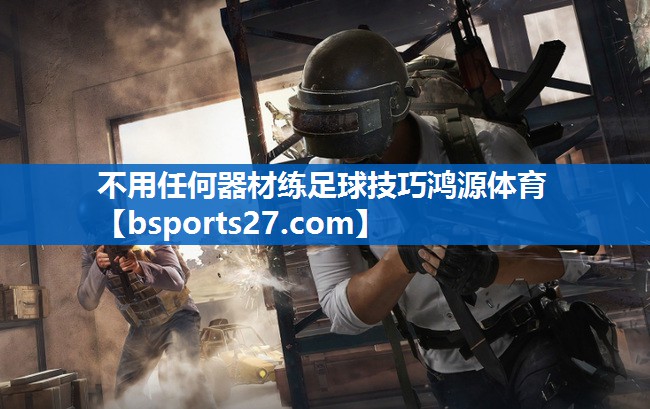 不用任何器材练足球技巧鸿源体育