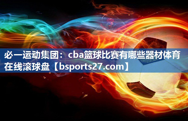 必一运动集团：cba篮球比赛有哪些器材体育在线滚球盘