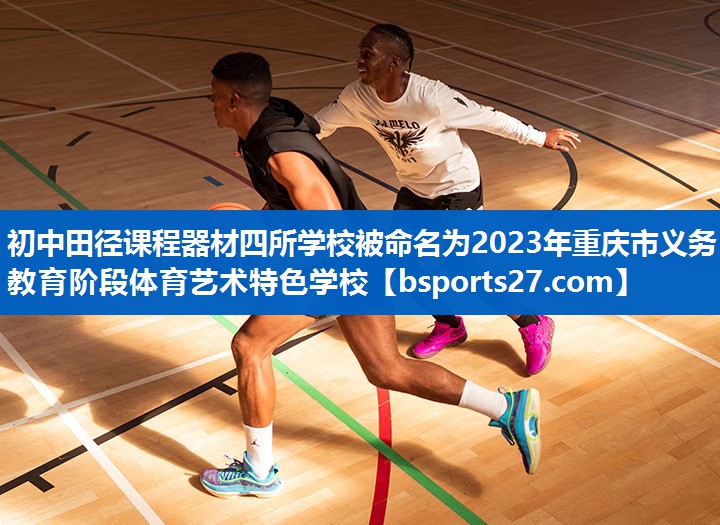 初中田径课程器材四所学校被命名为2023年重庆市义务教育阶段体育艺术特色学校