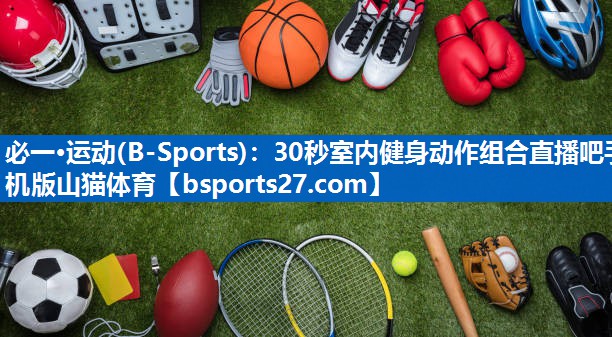 必一·运动(B-Sports)：30秒室内健身动作组合直播吧手机版山猫体育