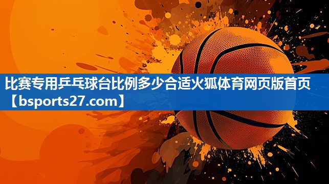 比赛专用乒乓球台比例多少合适火狐体育网页版首页