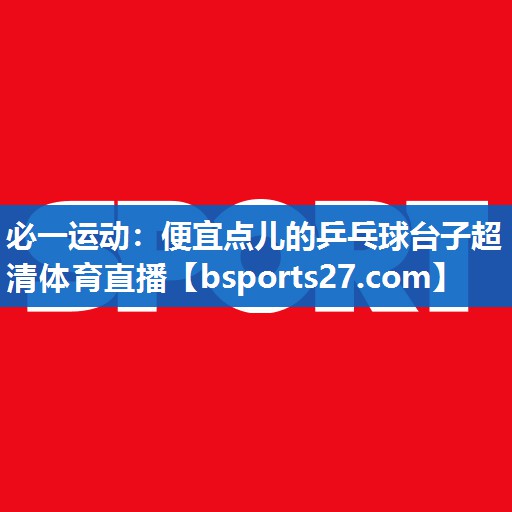 必一运动：便宜点儿的乒乓球台子超清体育直播