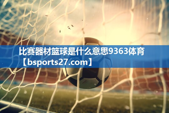 比赛器材篮球是什么意思9363体育
