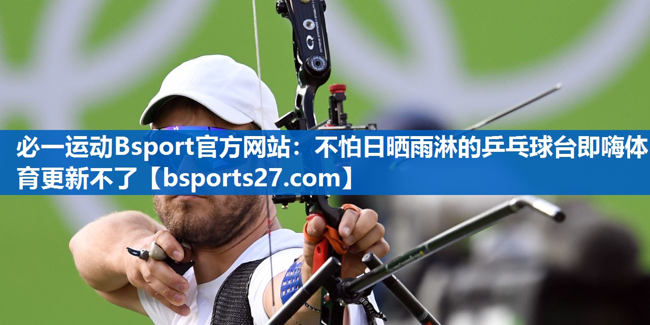 必一运动Bsport官方网站：不怕日晒雨淋的乒乓球台即嗨体育更新不了