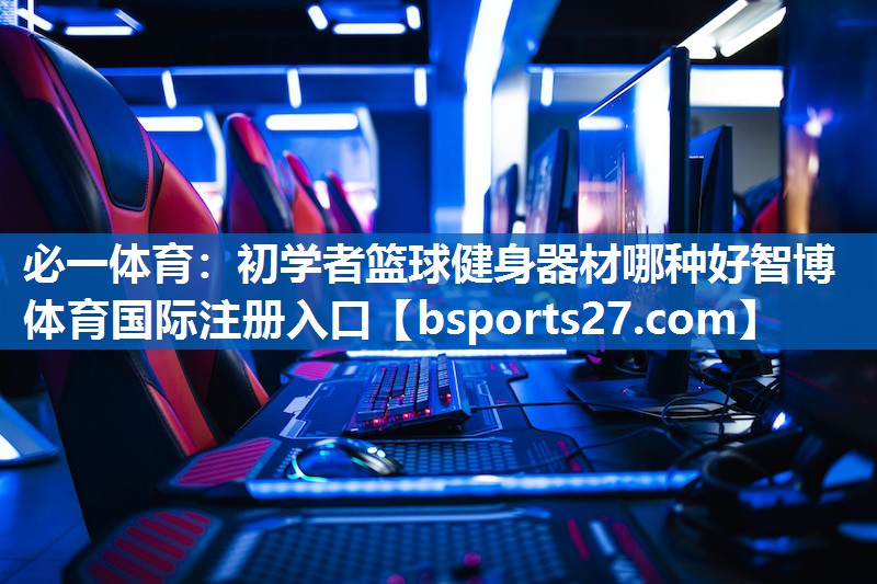 必一体育：初学者篮球健身器材哪种好智博体育国际注册入口