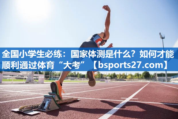 全国小学生必练：国家体测是什么？如何才能顺利通过体育“大考”