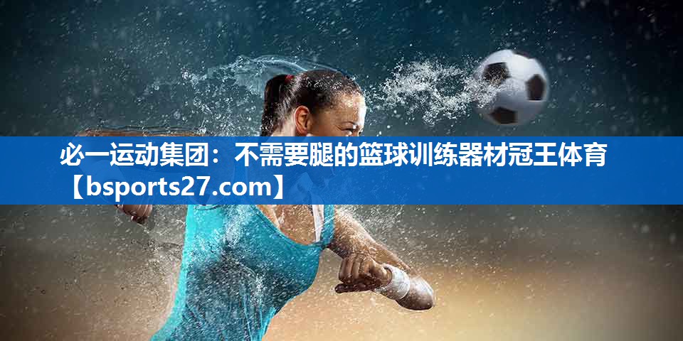 必一运动集团：不需要腿的篮球训练器材冠王体育