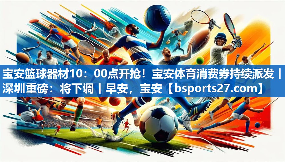 宝安篮球器材10：00点开抢！宝安体育消费券持续派发丨深圳重磅：将下调丨早安，宝安
