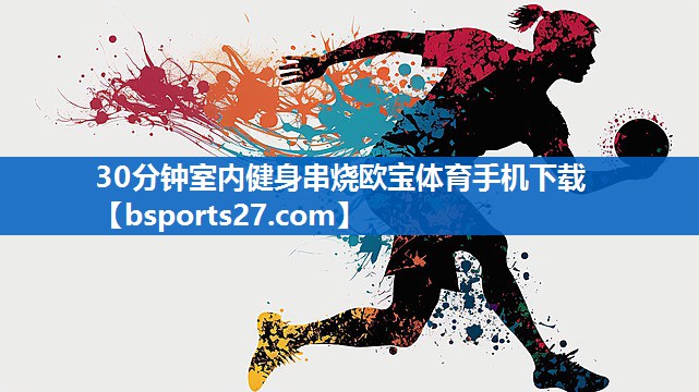 30分钟室内健身串烧欧宝体育手机下载
