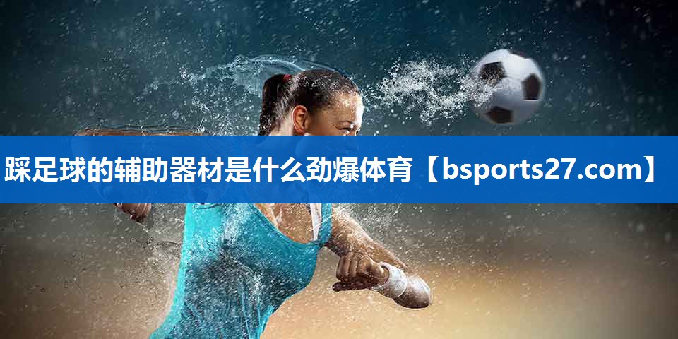踩足球的辅助器材是什么劲爆体育