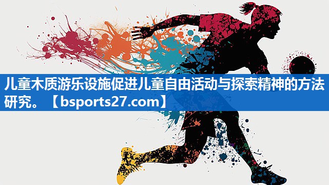 儿童木质游乐设施促进儿童自由活动与探索精神的方法研究。