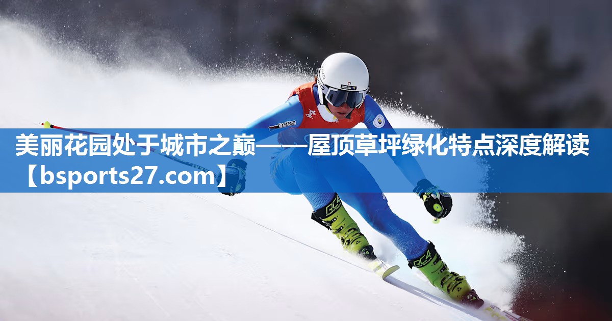 美丽花园处于城市之巅——屋顶草坪绿化特点深度解读