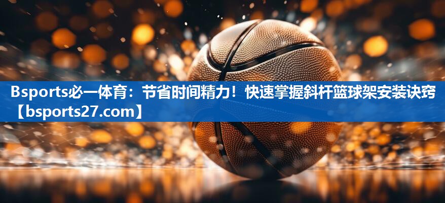 节省时间精力！快速掌握斜杆篮球架安装诀窍