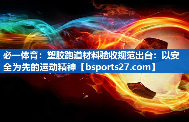 塑胶跑道材料验收规范出台：以安全为先的运动精神