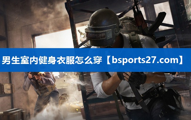男生室内健身衣服怎么穿