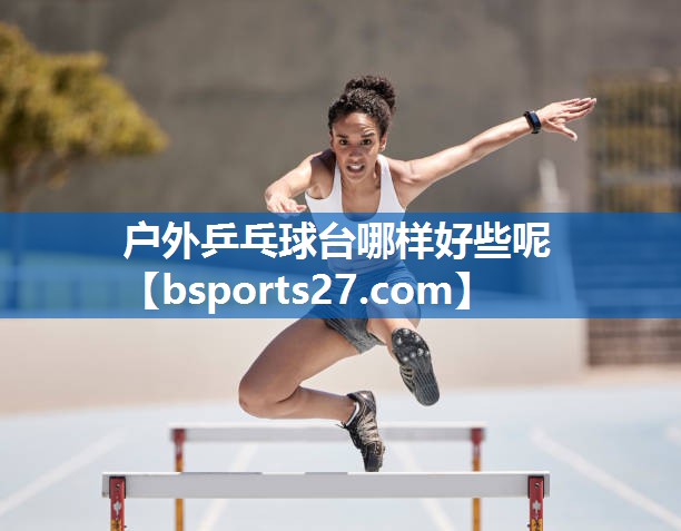 户外乒乓球台哪样好些呢