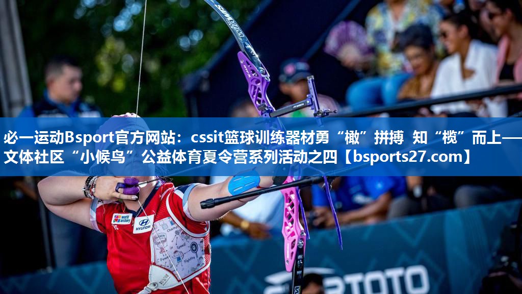 cssit篮球训练器材勇“橄”拼搏 知“榄”而上——文体社区“小候鸟”公益体育夏令营系列活动之四