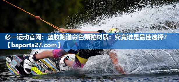 塑胶跑道彩色颗粒材质：究竟谁是最佳选择？